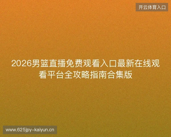 2026男篮直播免费观看入口最新在线观看平台全攻略指南合集版