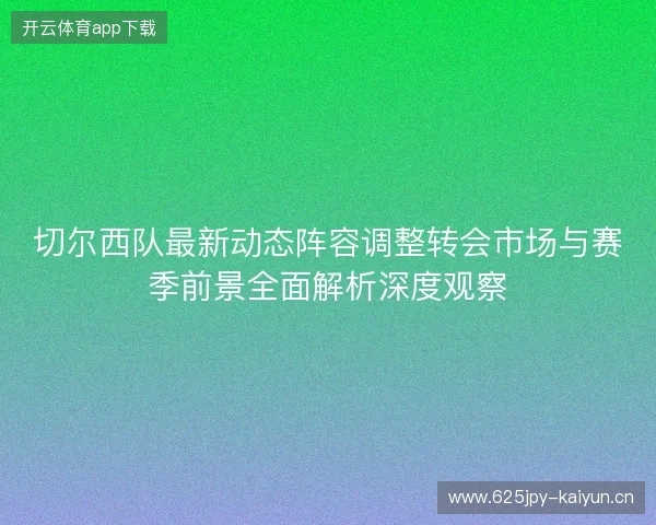切尔西队最新动态阵容调整转会市场与赛季前景全面解析深度观察