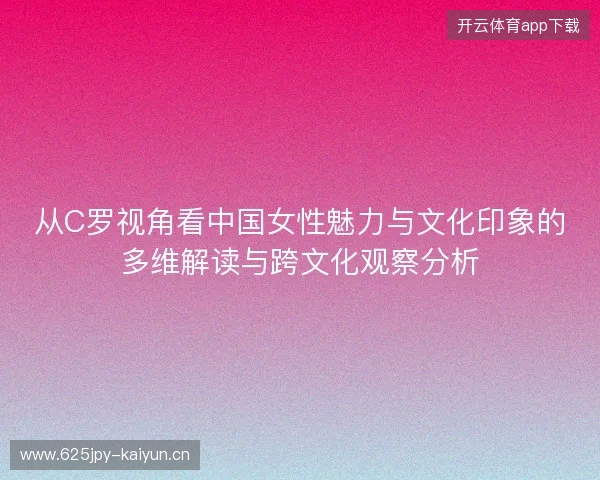 从C罗视角看中国女性魅力与文化印象的多维解读与跨文化观察分析