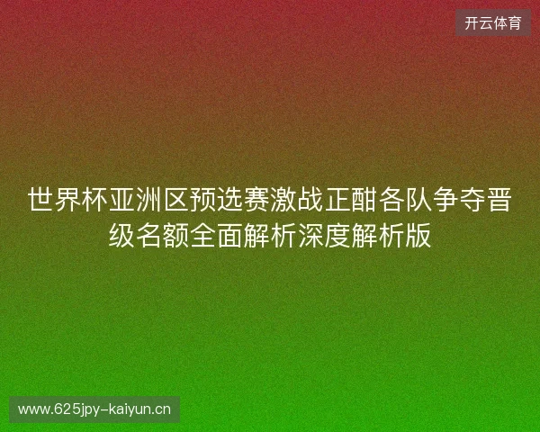 世界杯亚洲区预选赛激战正酣各队争夺晋级名额全面解析深度解析版