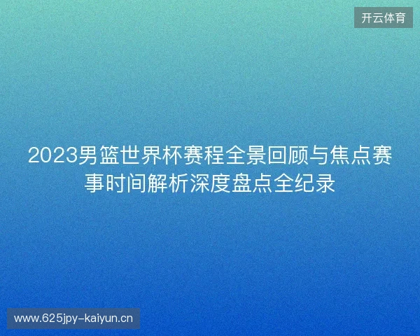 2023男篮世界杯赛程全景回顾与焦点赛事时间解析深度盘点全纪录