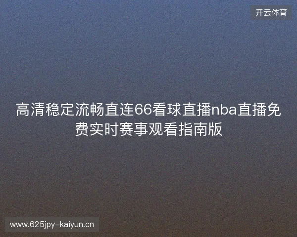 高清稳定流畅直连66看球直播nba直播免费实时赛事观看指南版 高清稳定流畅直连66看球直播nba直播免费实时赛事观看指南版