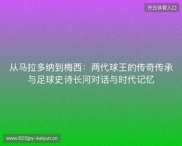 从马拉多纳到梅西:两代球王的传奇传承与足球史诗长河对话与时代记忆 从马拉多纳到梅西:两代球王的传奇传承与足球史诗长河对话与时代记忆