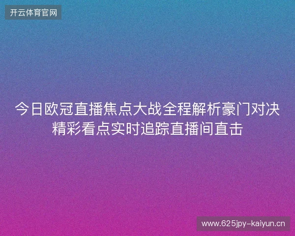 今日欧冠直播焦点大战全程解析豪门对决精彩看点实时追踪直播间直击 今日欧冠直播焦点大战全程解析豪门对决精彩看点实时追踪直播间直击