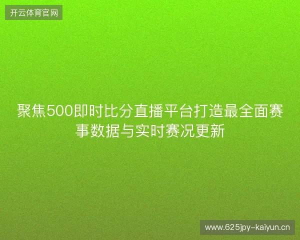 聚焦500即时比分直播平台打造最全面赛事数据与实时赛况更新