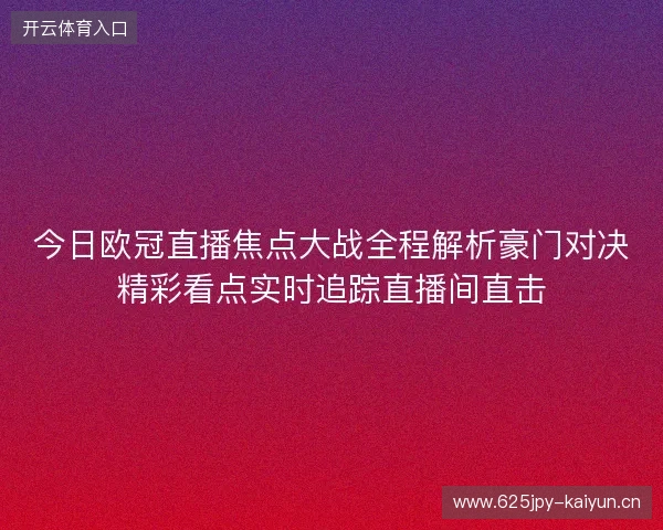 今日欧冠直播焦点大战全程解析豪门对决精彩看点实时追踪直播间直击 今日欧冠直播焦点大战全程解析豪门对决精彩看点实时追踪直播间直击