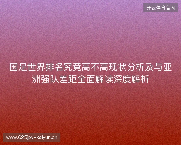 国足世界排名究竟高不高现状分析及与亚洲强队差距全面解读深度解析 国足世界排名究竟高不高现状分析及与亚洲强队差距全面解读深度解析