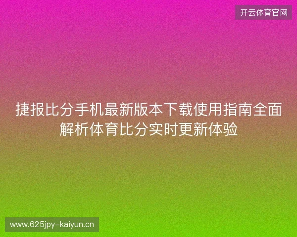 捷报比分手机最新版本下载使用指南全面解析体育比分实时更新体验 捷报比分手机最新版本下载使用指南全面解析体育比分实时更新体验
