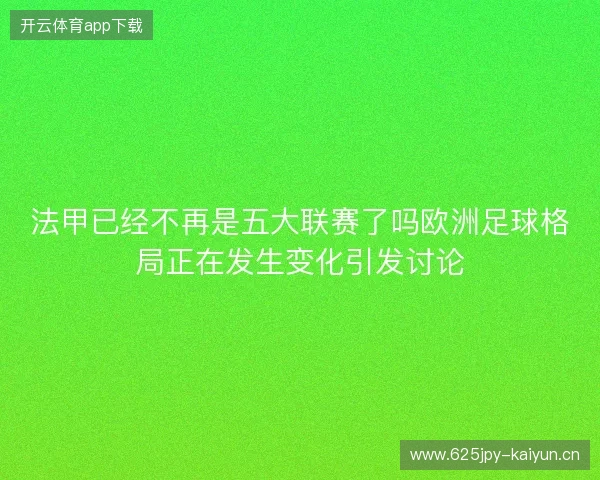 法甲已经不再是五大联赛了吗欧洲足球格局正在发生变化引发讨论 法甲已经不再是五大联赛了吗欧洲足球格局正在发生变化引发讨论