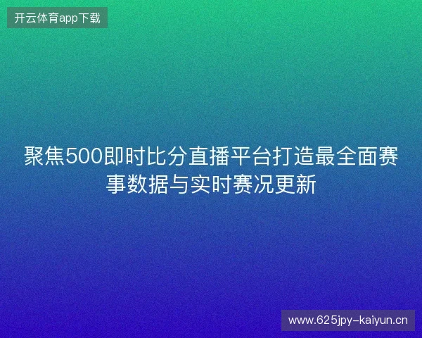 聚焦500即时比分直播平台打造最全面赛事数据与实时赛况更新 聚焦500即时比分直播平台打造最全面赛事数据与实时赛况更新