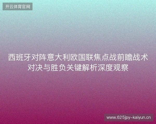西班牙对阵意大利欧国联焦点战前瞻战术对决与胜负关键解析深度观察