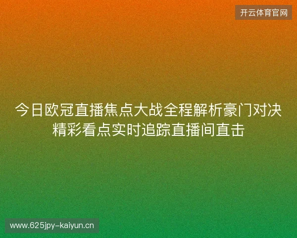 今日欧冠直播焦点大战全程解析豪门对决精彩看点实时追踪直播间直击 今日欧冠直播焦点大战全程解析豪门对决精彩看点实时追踪直播间直击